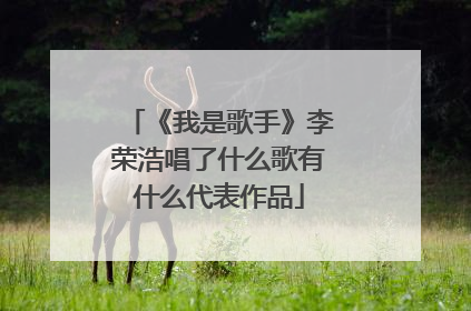 《我是歌手》李荣浩唱了什么歌有什么代表作品