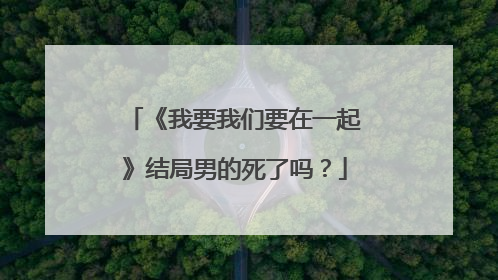 《我要我们要在一起》结局男的死了吗？