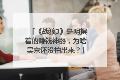 《战狼3》是明摆着的赚钱神器,为啥吴京还没拍出来?