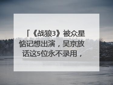 《战狼3》被众星惦记想出演,吴京放话这5位永不录用,指的是谁?