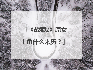 《战狼2》原女主角什么来历?