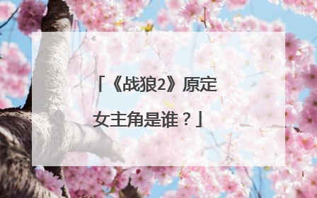 《战狼2》原定女主角是谁？