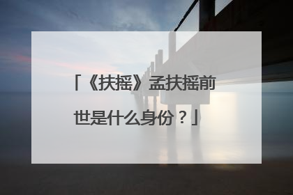《扶摇》孟扶摇前世是什么身份？
