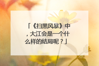 《扫黑风暴》中,大江会是一个什么样的结局呢?