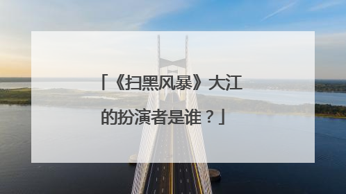 《扫黑风暴》大江的扮演者是谁?