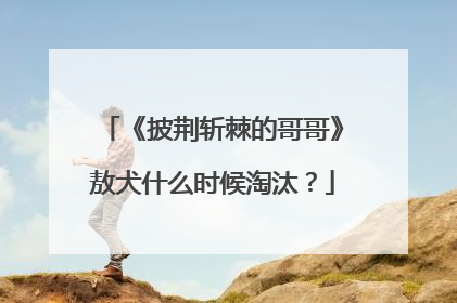 《披荆斩棘的哥哥》敖犬什么时候淘汰？