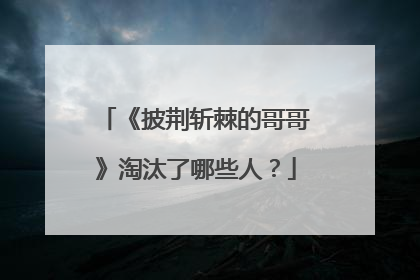 《披荆斩棘的哥哥》淘汰了哪些人?