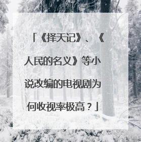 《择天记》、《人民的名义》等小说改编的电视剧为何收视率极高?