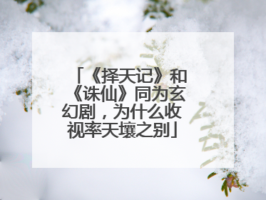 《择天记》和《诛仙》同为玄幻剧，为什么收视率天壤之别