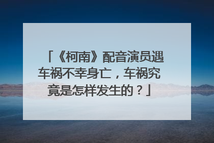《柯南》配音演员遇车祸不幸身亡，车祸究竟是怎样发生的？