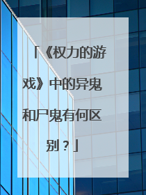 《权力的游戏》中的异鬼和尸鬼有何区别？
