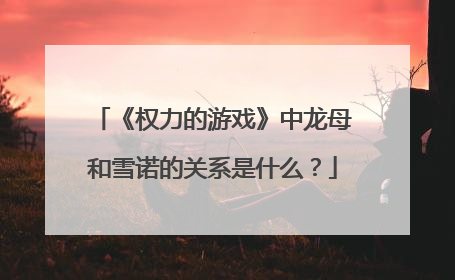 《权力的游戏》中龙母和雪诺的关系是什么?