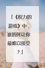 《权力的游戏》中,谁的死让你最难以接受?