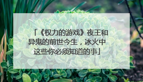 《权力的游戏》夜王和异鬼的前世今生,冰火中这些你必须知道的事