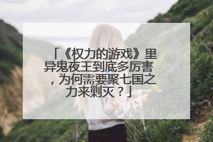 《权力的游戏》里异鬼夜王到底多厉害,为何需要聚七国之力来剿灭?