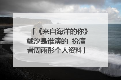 《来自海洋的你》戴汐是谁演的 扮演者周雨彤个人资料