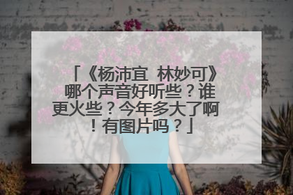 《杨沛宜 林妙可》 哪个声音好听些？谁更火些？今年多大了啊！有图片吗？