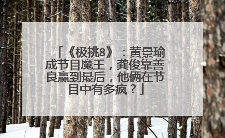 《极挑8》：黄景瑜成节目魔王，龚俊靠善良赢到最后，他俩在节目中有多疯？