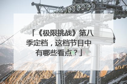 《极限挑战》第八季定档,这档节目中有哪些看点?