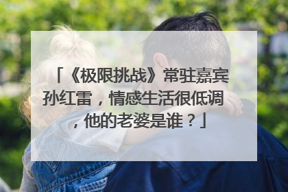 《极限挑战》常驻嘉宾孙红雷,情感生活很低调,他的老婆是谁?