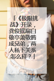 《极限挑战》开录,龚俊摇扇白敬亭萧敬腾成兄弟,两人私下关系怎么样?