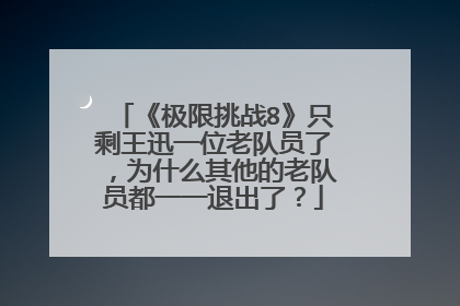 《极限挑战8》只剩王迅一位老队员了，为什么其他的老队员都一一退出了？