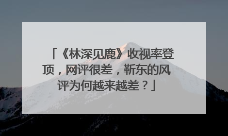 《林深见鹿》收视率登顶，网评很差，靳东的风评为何越来越差？