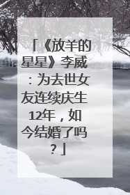 《放羊的星星》李威:为去世女友连续庆生12年,如今结婚了吗?