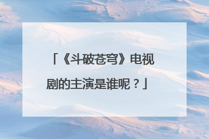 《斗破苍穹》电视剧的主演是谁呢?