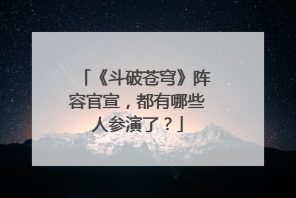 《斗破苍穹》阵容官宣,都有哪些人参演了?