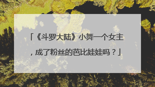 《斗罗大陆》小舞一个女主,成了粉丝的芭比娃娃吗?