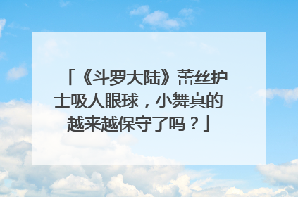 《斗罗大陆》蕾丝护士吸人眼球,小舞真的越来越保守了吗?