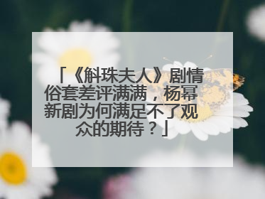 《斛珠夫人》剧情俗套差评满满，杨幂新剧为何满足不了观众的期待？