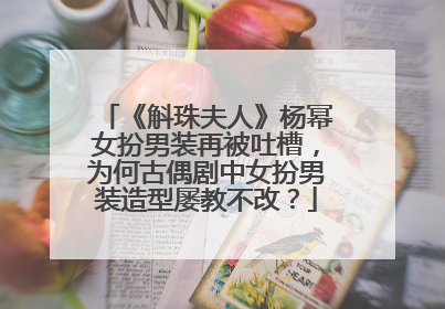 《斛珠夫人》杨幂女扮男装再被吐槽，为何古偶剧中女扮男装造型屡教不改？