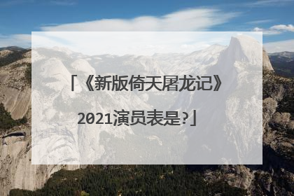 《新版倚天屠龙记》2021演员表是?