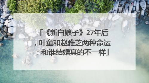 《新白娘子》27年后,叶童和赵雅芝两种命运:和谁结婚真的不一样