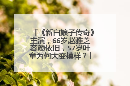 《新白娘子传奇》主演，66岁赵雅芝容颜依旧，57岁叶童为何大变模样？