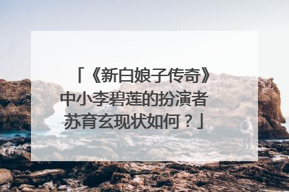 《新白娘子传奇》中小李碧莲的扮演者苏育玄现状如何？