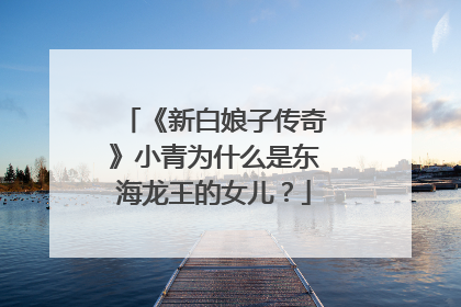 《新白娘子传奇》小青为什么是东海龙王的女儿？