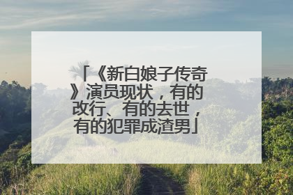 《新白娘子传奇》演员现状，有的改行、有的去世，有的犯罪成渣男