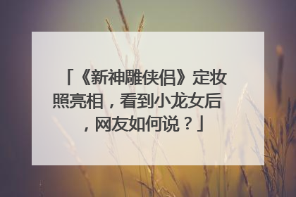 《新神雕侠侣》定妆照亮相,看到小龙女后,网友如何说?
