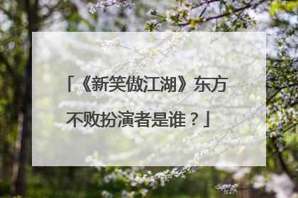 《新笑傲江湖》东方不败扮演者是谁?
