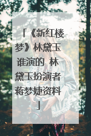《新红楼梦》林黛玉谁演的 林黛玉扮演者蒋梦婕资料