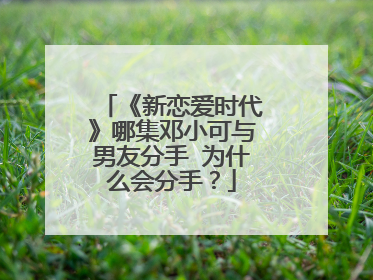 《新恋爱时代》哪集邓小可与男友分手 为什么会分手?