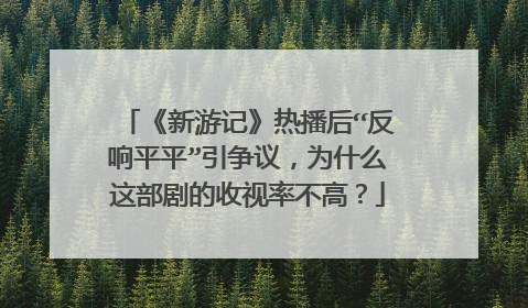 《新游记》热播后“反响平平”引争议,为什么这部剧的收视率不高?
