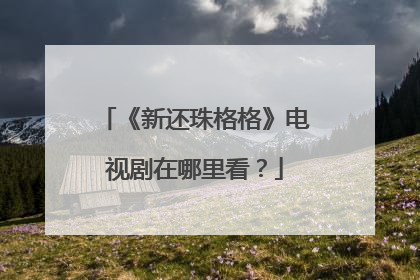 《新还珠格格》电视剧在哪里看？