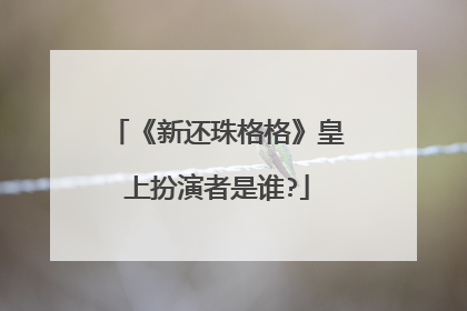 《新还珠格格》皇上扮演者是谁?