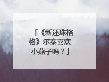 《新还珠格格》尔泰喜欢小燕子吗?