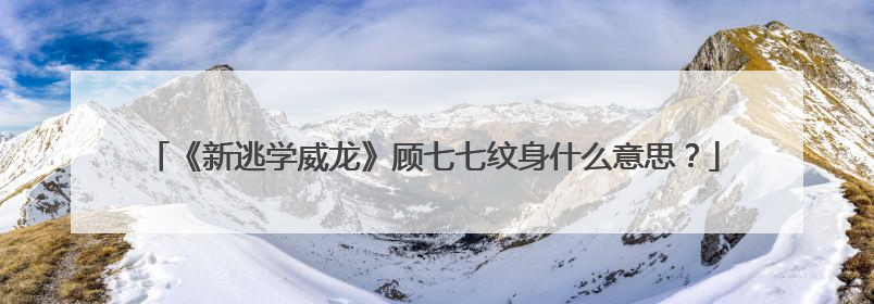 《新逃学威龙》顾七七纹身什么意思？