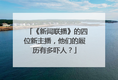 《新闻联播》的四位新主播，他们的履历有多吓人？